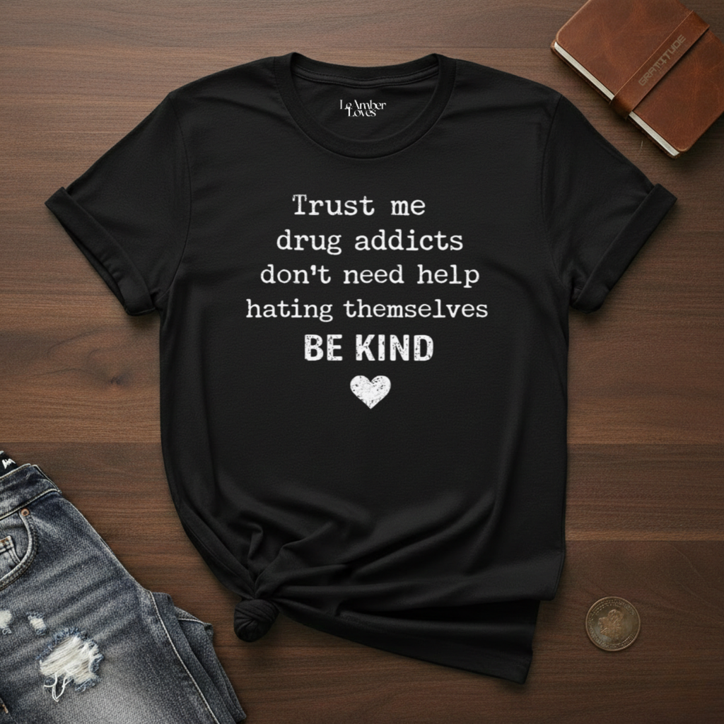 Drug Addicts Don't Need Help Hating Themselves, Be Kind- T-Shirt